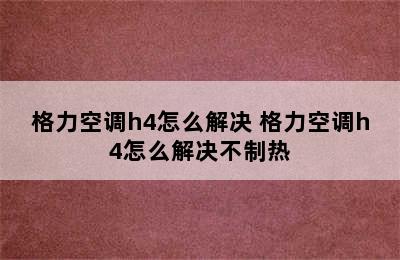 格力空调h4怎么解决 格力空调h4怎么解决不制热